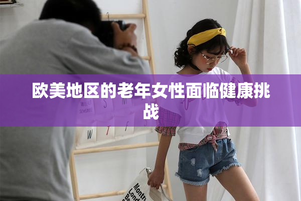 欧美地区的老年女性面临健康挑战