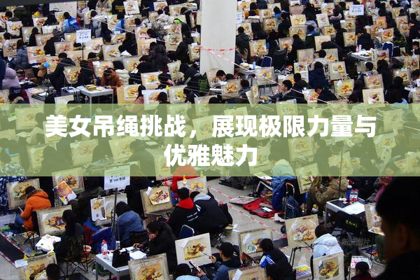 美女吊绳挑战，展现极限力量与优雅魅力