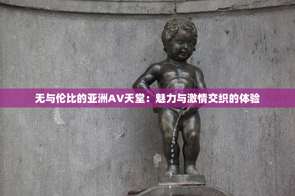 无与伦比的亚洲AV天堂：魅力与激情交织的体验