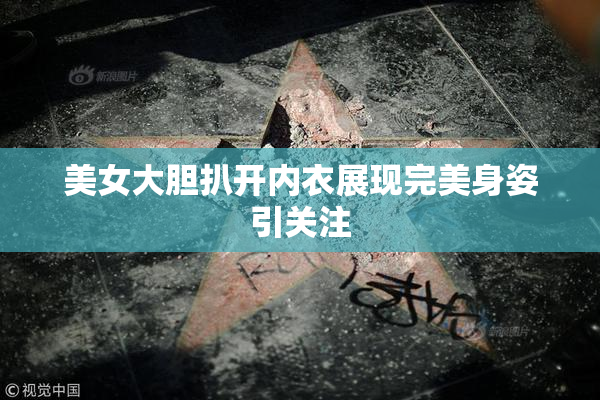 美女大胆扒开内衣展现完美身姿引关注