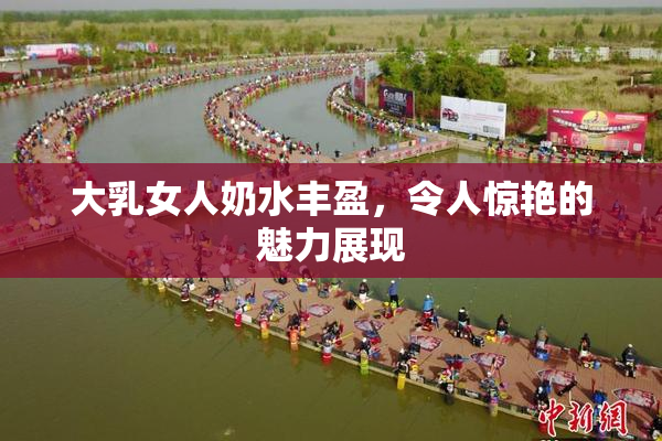 大乳女人奶水丰盈，令人惊艳的魅力展现