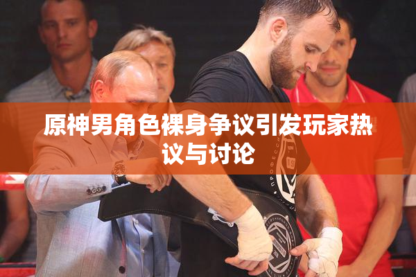 原神男角色裸身争议引发玩家热议与讨论