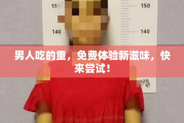 男人吃的重，免费体验新滋味，快来尝试！