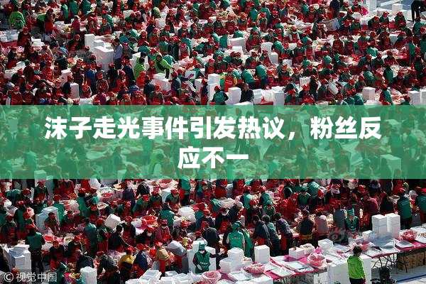 沫子走光事件引发热议，粉丝反应不一