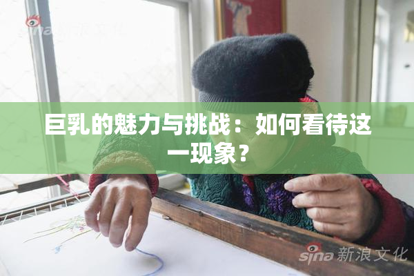 巨乳的魅力与挑战：如何看待这一现象？