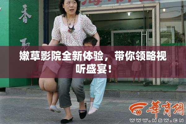 嫩草影院全新体验，带你领略视听盛宴！