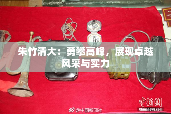 朱竹清大：勇攀高峰，展现卓越风采与实力