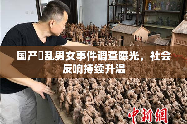 国产婬乱男女事件调查曝光，社会反响持续升温