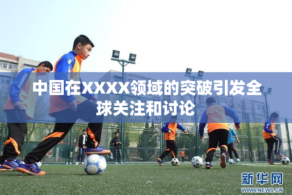 中国在XXXX领域的突破引发全球关注和讨论