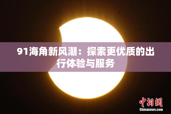 91海角新风潮：探索更优质的出行体验与服务