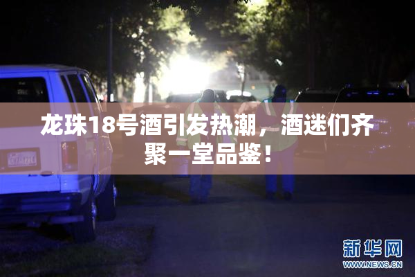 龙珠18号酒引发热潮，酒迷们齐聚一堂品鉴！