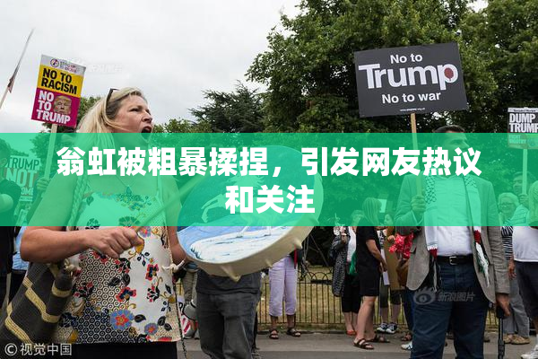 翁虹被粗暴揉捏，引发网友热议和关注