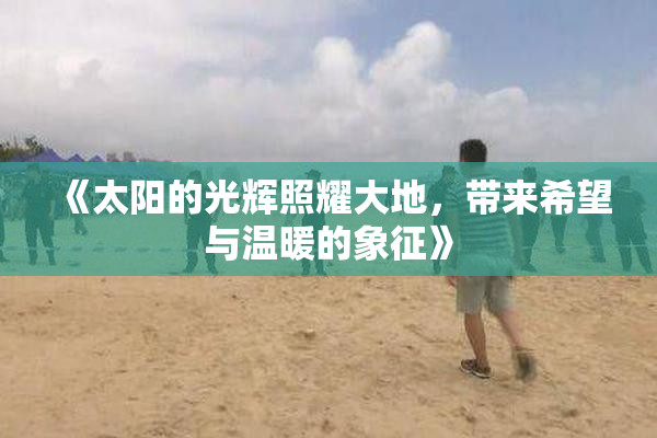 《太阳的光辉照耀大地，带来希望与温暖的象征》