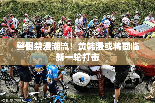 警惕禁漫潮流！黄韩漫或将面临新一轮打击