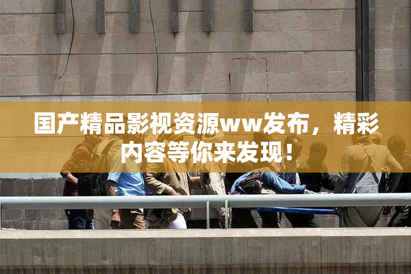 国产精品影视资源ww发布，精彩内容等你来发现！