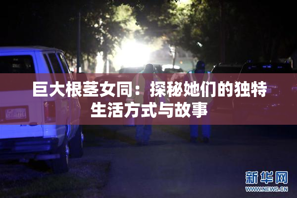 巨大根茎女同：探秘她们的独特生活方式与故事