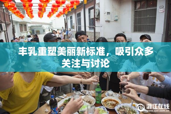 丰乳重塑美丽新标准，吸引众多关注与讨论