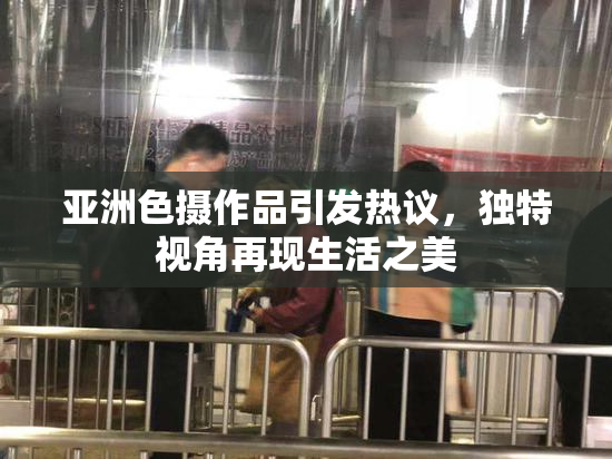 亚洲色摄作品引发热议，独特视角再现生活之美