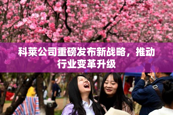科莱公司重磅发布新战略，推动行业变革升级