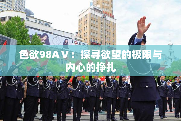 色欲98AⅤ：探寻欲望的极限与内心的挣扎