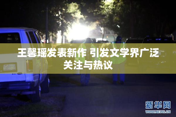 王馨瑶发表新作 引发文学界广泛关注与热议