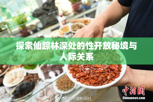 探索仙踪林深处的性开放秘境与人际关系