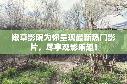 嫩草影院为你呈现最新热门影片，尽享观影乐趣！