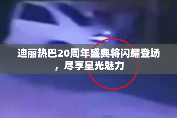 迪丽热巴20周年盛典将闪耀登场，尽享星光魅力