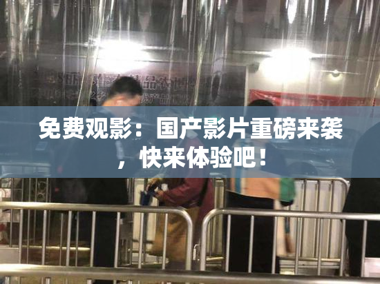 免费观影：国产影片重磅来袭，快来体验吧！