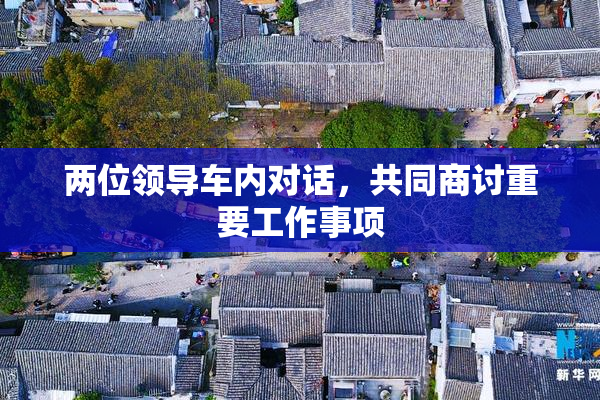 两位领导车内对话，共同商讨重要工作事项