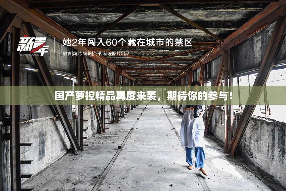 国产萝控精品再度来袭，期待你的参与！
