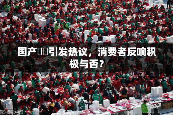 国产梱綁引发热议，消费者反响积极与否？