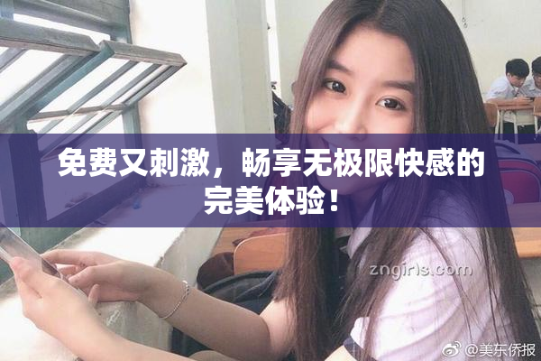 免费又刺激，畅享无极限快感的完美体验！