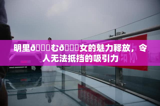 明里😚む🍍女的魅力释放，令人无法抵挡的吸引力