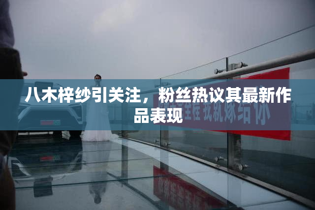 八木梓纱引关注，粉丝热议其最新作品表现