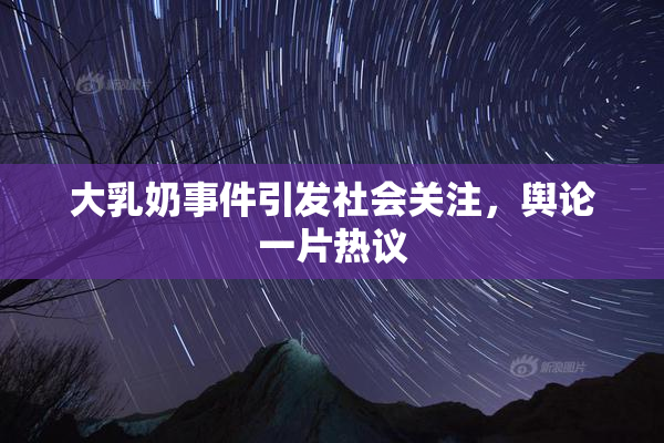 大乳奶事件引发社会关注，舆论一片热议