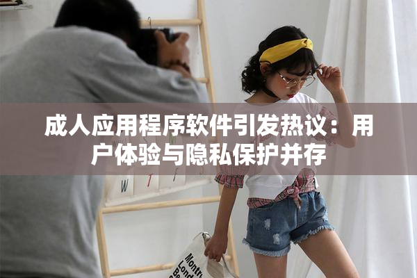 成人应用程序软件引发热议：用户体验与隐私保护并存