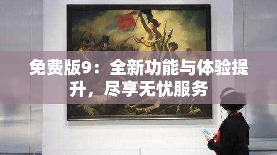 免费版9：全新功能与体验提升，尽享无忧服务