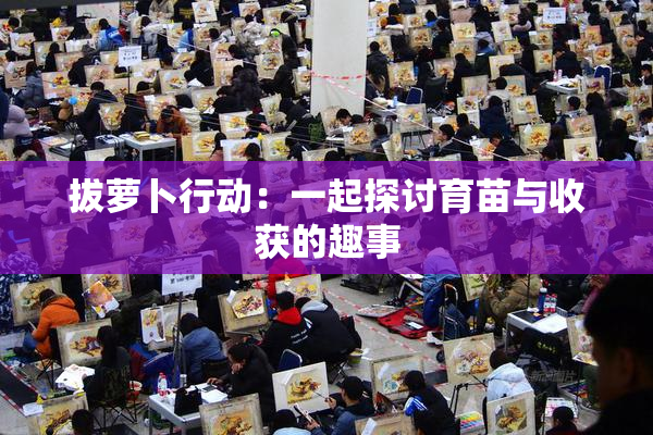 拔萝卜行动：一起探讨育苗与收获的趣事