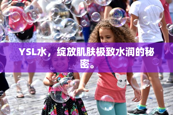 YSL水，绽放肌肤极致水润的秘密。