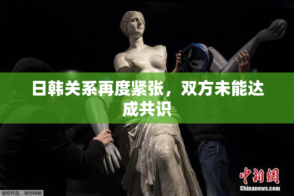 日韩关系再度紧张，双方未能达成共识