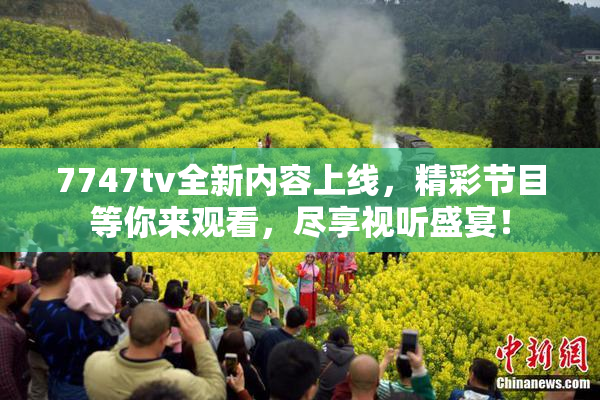 7747tv全新内容上线，精彩节目等你来观看，尽享视听盛宴！