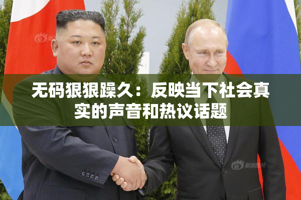 无码狠狠躁久：反映当下社会真实的声音和热议话题