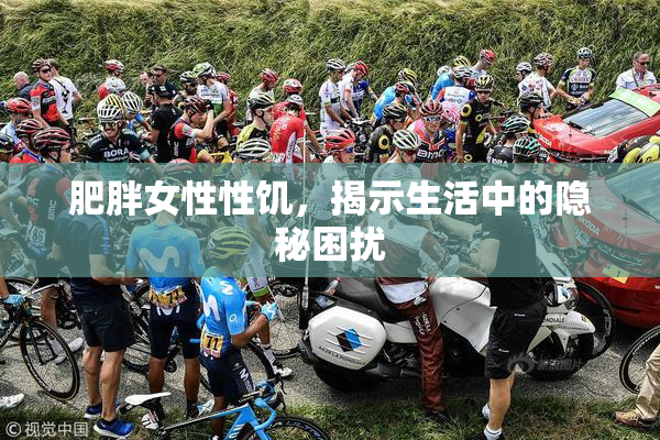肥胖女性性饥，揭示生活中的隐秘困扰