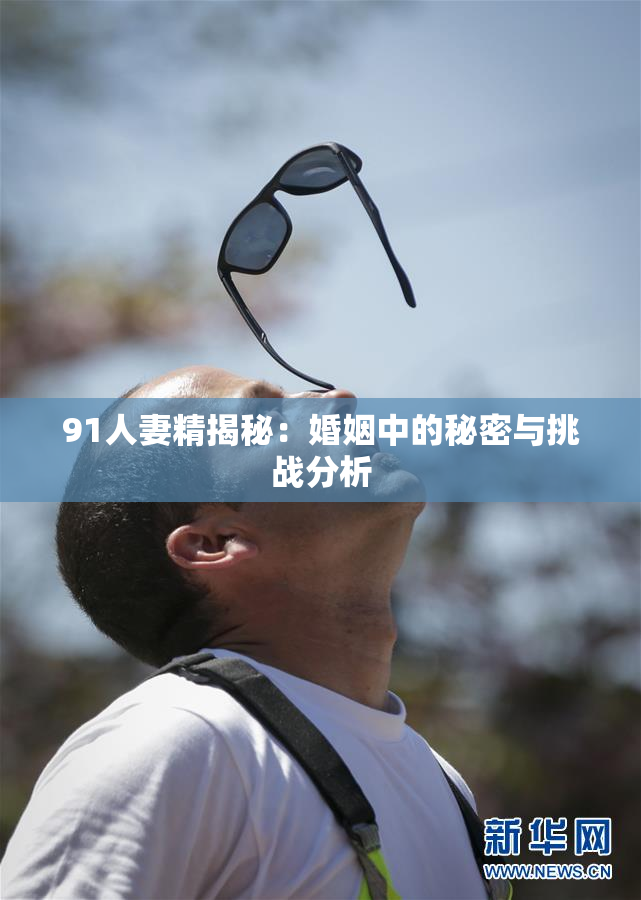 91人妻精揭秘：婚姻中的秘密与挑战分析