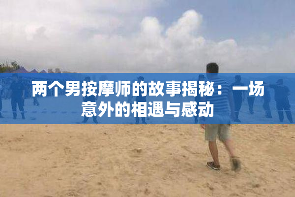 两个男按摩师的故事揭秘：一场意外的相遇与感动