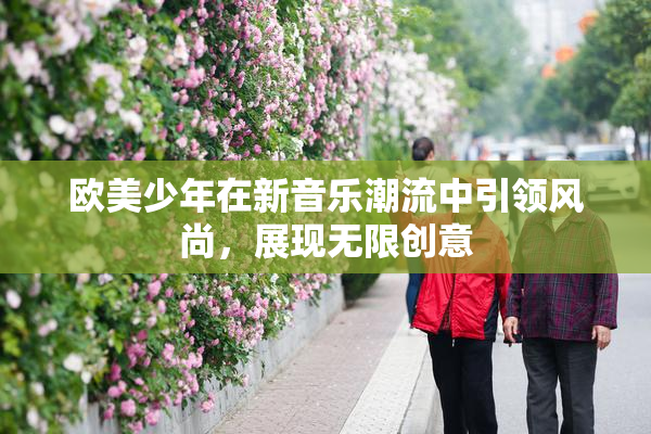 欧美少年在新音乐潮流中引领风尚，展现无限创意