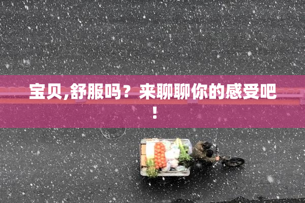 宝贝,舒服吗？来聊聊你的感受吧！