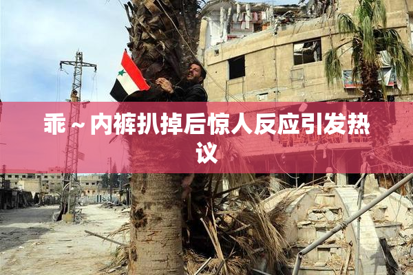 乖～内裤扒掉后惊人反应引发热议