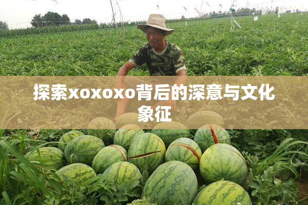 探索xoxoxo背后的深意与文化象征